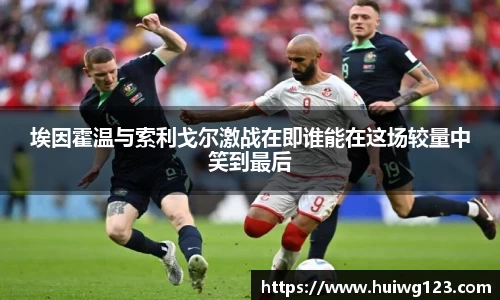 埃因霍温与索利戈尔激战在即谁能在这场较量中笑到最后