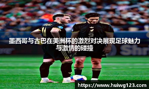 墨西哥与古巴在美洲杯的激烈对决展现足球魅力与激情的碰撞
