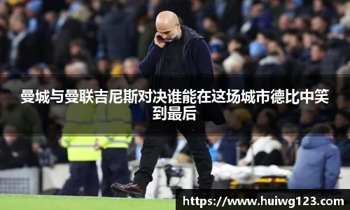 曼城与曼联吉尼斯对决谁能在这场城市德比中笑到最后